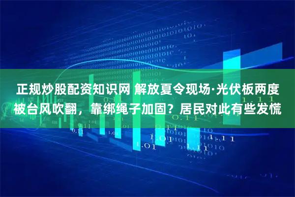 正规炒股配资知识网 解放夏令现场·光伏板两度被台风吹翻，靠绑绳子加固？居民对此有些发慌