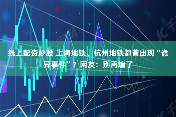 线上配资炒股 上海地铁、杭州地铁都曾出现“诡异事件”？网友：别再编了